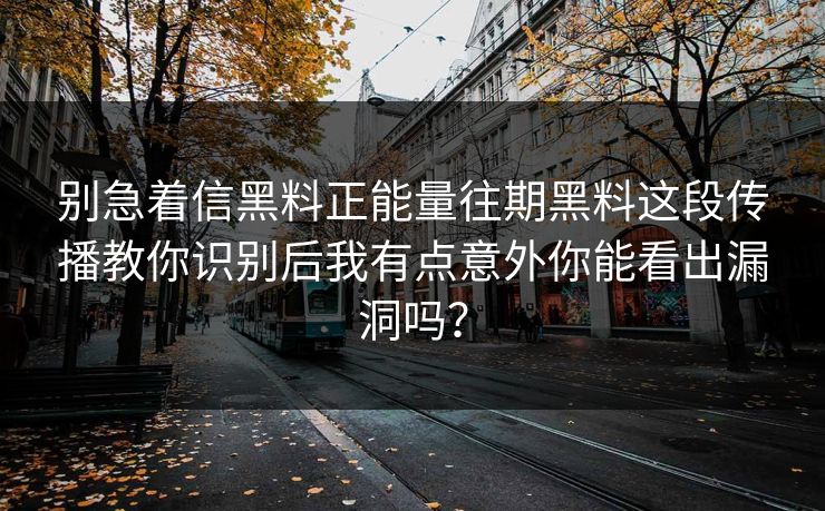 别急着信黑料正能量往期黑料这段传播教你识别后我有点意外你能看出漏洞吗？