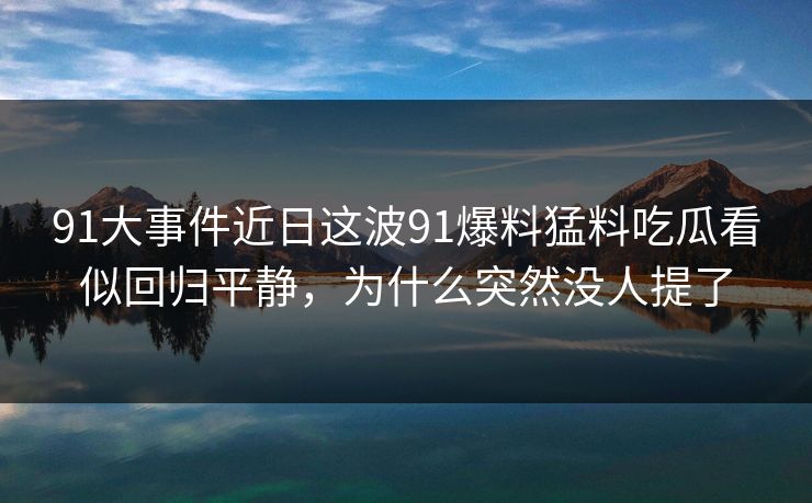 91大事件近日这波91爆料猛料吃瓜看似回归平静，为什么突然没人提了