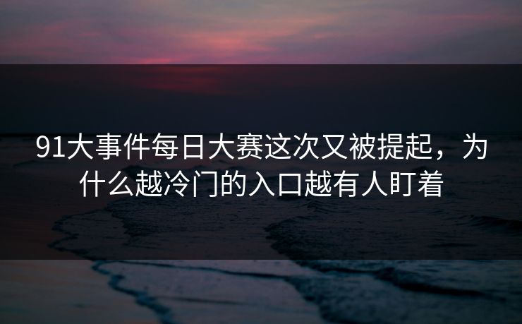 91大事件每日大赛这次又被提起，为什么越冷门的入口越有人盯着