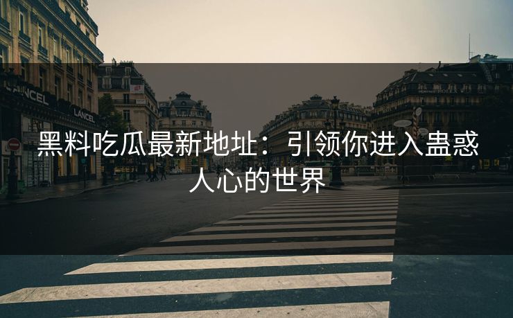 黑料吃瓜最新地址：引领你进入蛊惑人心的世界
