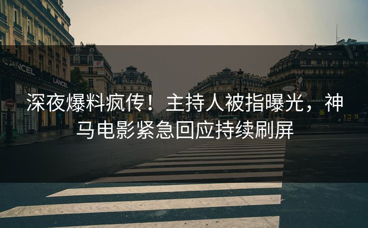 深夜爆料疯传！主持人被指曝光，神马电影紧急回应持续刷屏
