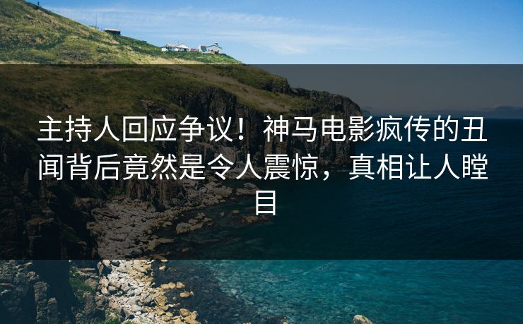 主持人回应争议！神马电影疯传的丑闻背后竟然是令人震惊，真相让人瞠目