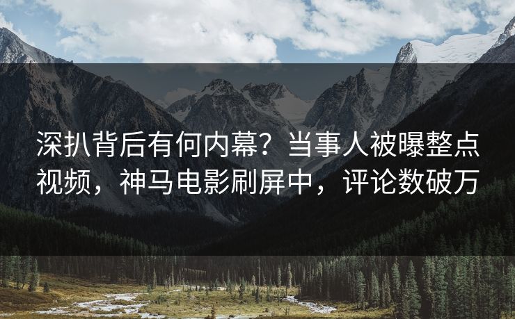 深扒背后有何内幕？当事人被曝整点视频，神马电影刷屏中，评论数破万