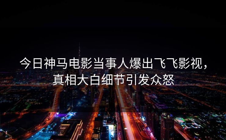 今日神马电影当事人爆出飞飞影视,真相大白细节引发众怒 今日神马电影当事人爆出飞飞影视,真相大白细节引发众怒