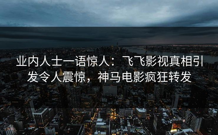 业内人士一语惊人：飞飞影视真相引发令人震惊，神马电影疯狂转发