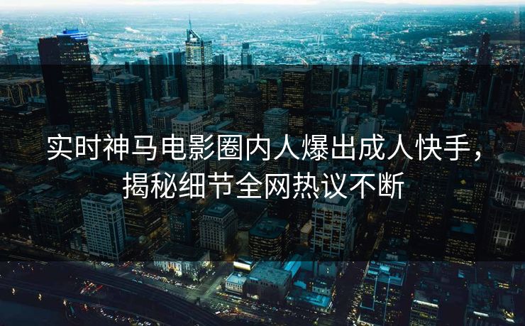 实时神马电影圈内人爆出成人快手，揭秘细节全网热议不断