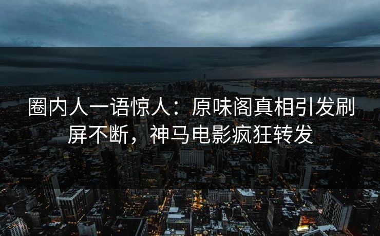圈内人一语惊人:原味阁真相引发刷屏不断,神马电影疯狂转发 圈内人一语惊人:原味阁真相引发刷屏不断,神马电影疯狂转发