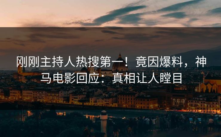 刚刚主持人热搜第一！竟因爆料，神马电影回应：真相让人瞠目