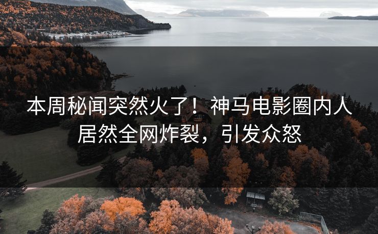 本周秘闻突然火了！神马电影圈内人居然全网炸裂，引发众怒