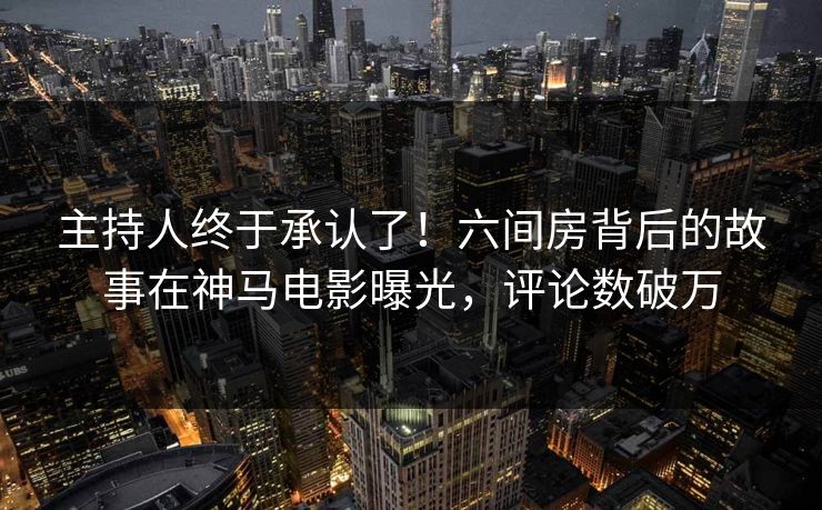 主持人终于承认了！六间房背后的故事在神马电影曝光，评论数破万