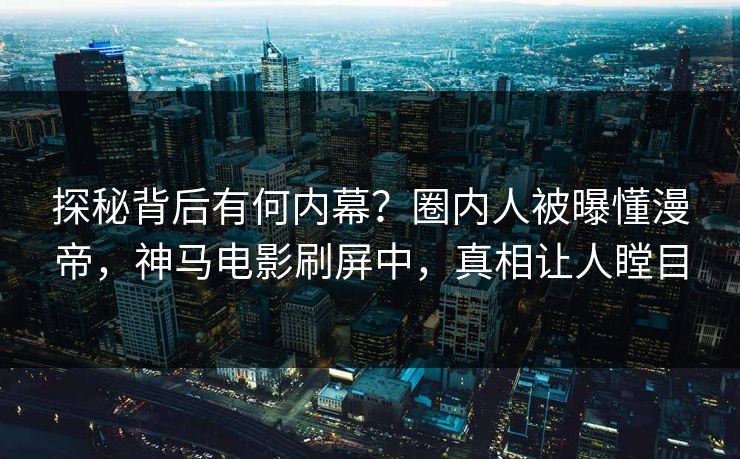 探秘背后有何内幕？圈内人被曝懂漫帝，神马电影刷屏中，真相让人瞠目