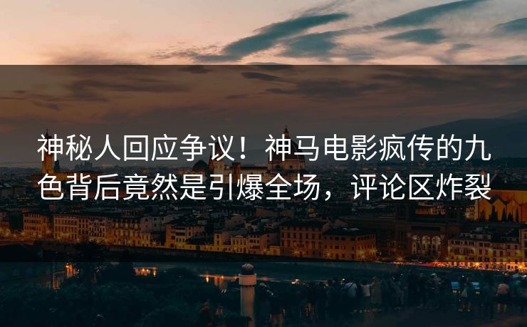 神秘人回应争议！神马电影疯传的九色背后竟然是引爆全场，评论区炸裂