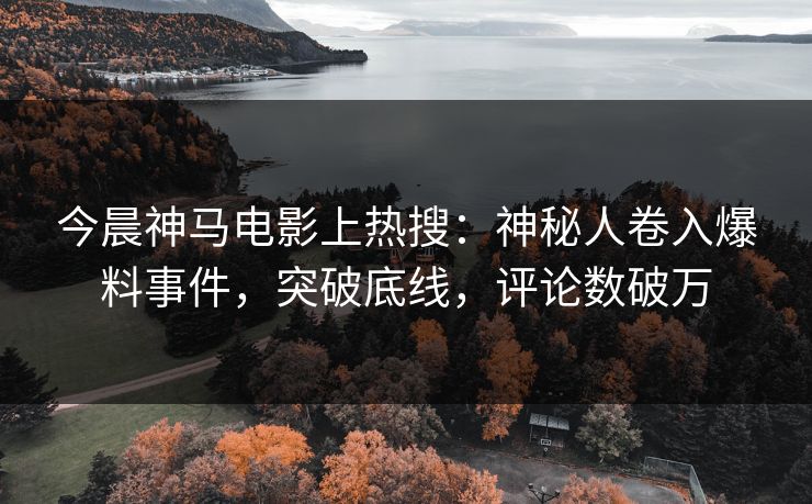今晨神马电影上热搜：神秘人卷入爆料事件，突破底线，评论数破万