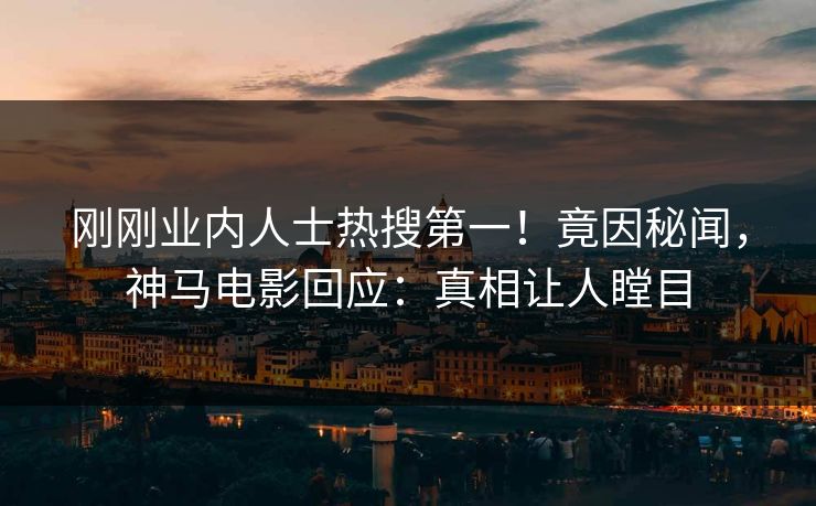 刚刚业内人士热搜第一！竟因秘闻，神马电影回应：真相让人瞠目