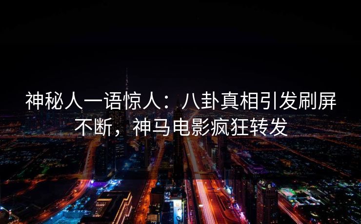 神秘人一语惊人：八卦真相引发刷屏不断，神马电影疯狂转发