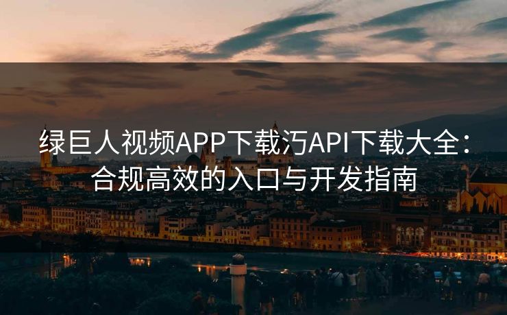 绿巨人视频APP下载汅API下载大全：合规高效的入口与开发指南