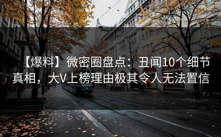 【爆料】微密圈盘点：丑闻10个细节真相，大V上榜理由极其令人无法置信