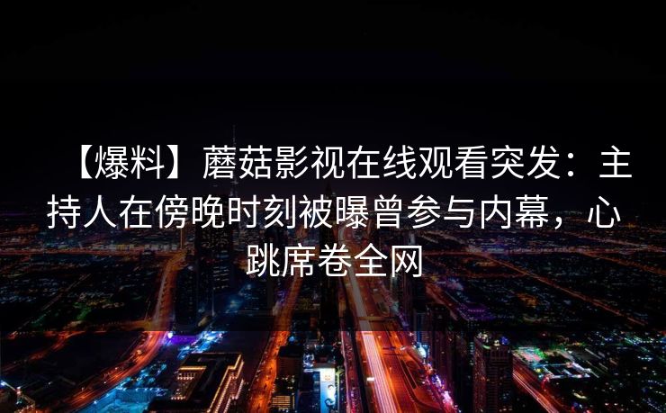 【爆料】蘑菇影视在线观看突发：主持人在傍晚时刻被曝曾参与内幕，心跳席卷全网