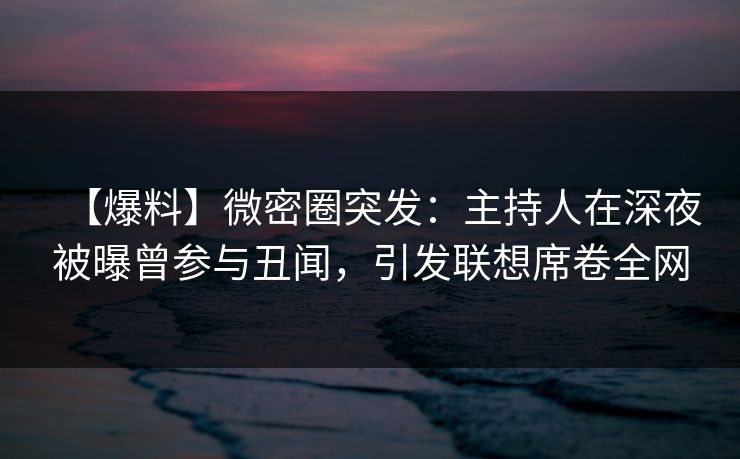 【爆料】微密圈突发:主持人在深夜被曝曾参与丑闻,引发联想席卷全网 【爆料】微密圈突发:主持人在深夜被曝曾参与丑闻,引发联想席卷全网