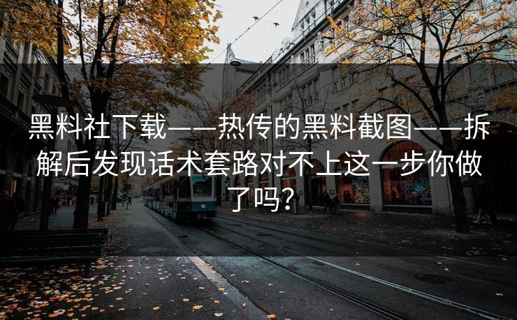 黑料社下载——热传的黑料截图——拆解后发现话术套路对不上这一步你做了吗？